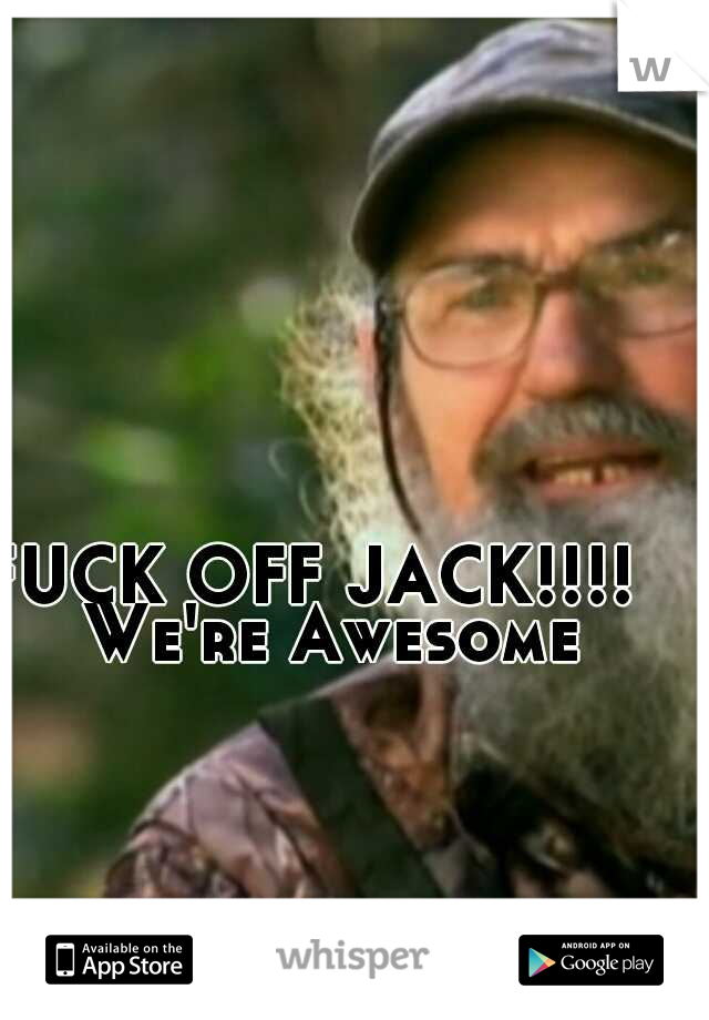 FUCK OFF JACK!!!! 
We're Awesome