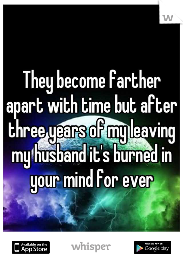 They become farther apart with time but after three years of my leaving my husband it's burned in your mind for ever