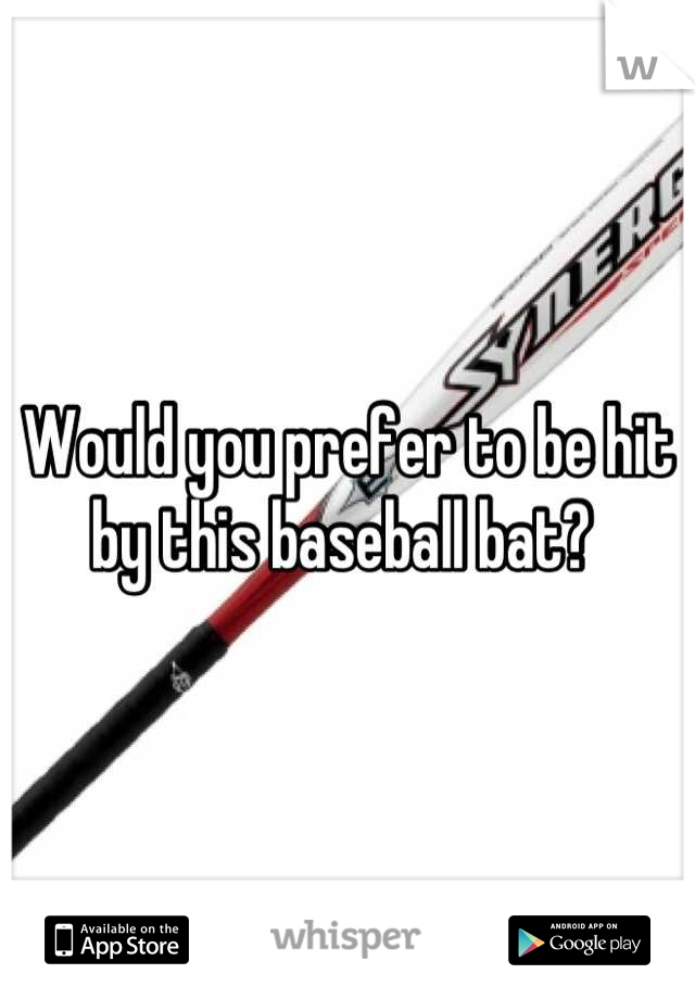Would you prefer to be hit by this baseball bat? 