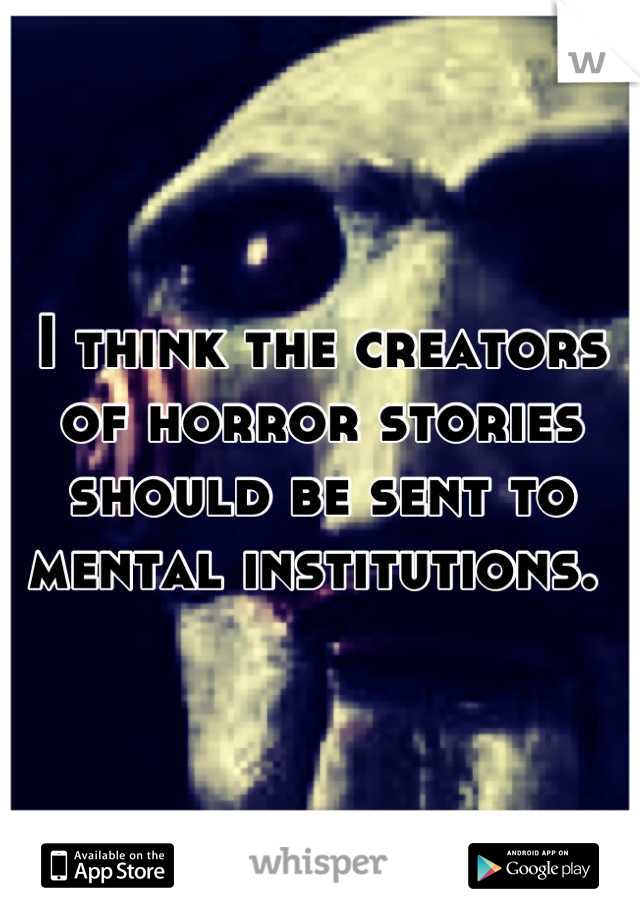 I think the creators of horror stories should be sent to mental institutions. 