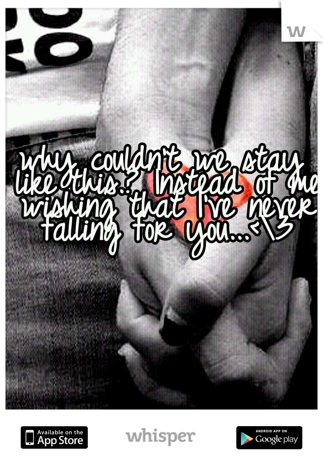 why couldn't we stay like this.? Instead of me wishing that I've never falling for you...<\3