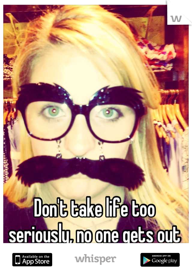 Don't take life too seriously, no one gets out alive anyway. 