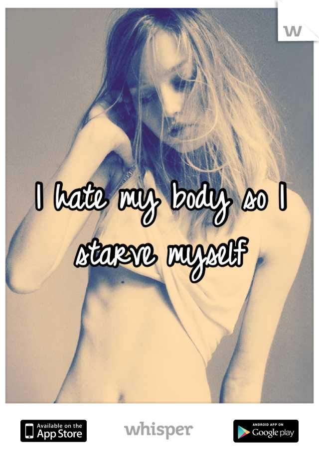 I hate my body so I starve myself