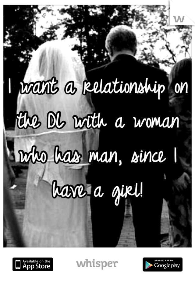 I want a relationship on the DL with a woman who has man, since I have a girl!