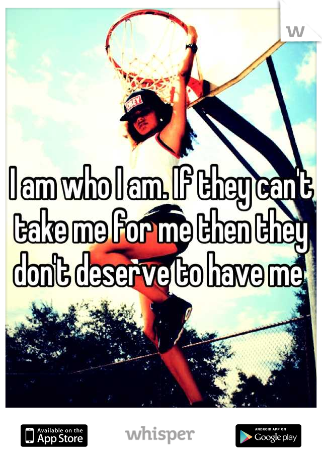 I am who I am. If they can't take me for me then they don't deserve to have me 