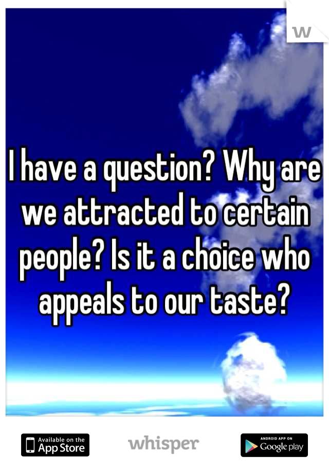 I have a question? Why are we attracted to certain people? Is it a choice who appeals to our taste?