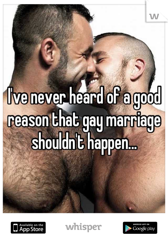 I've never heard of a good reason that gay marriage shouldn't happen...