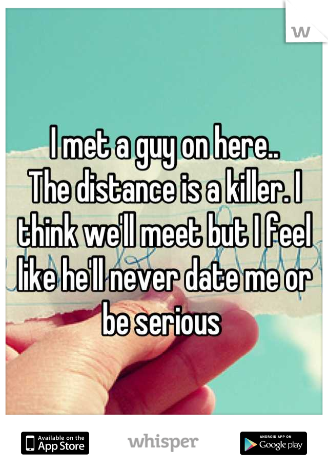 I met a guy on here..
The distance is a killer. I think we'll meet but I feel like he'll never date me or be serious 
