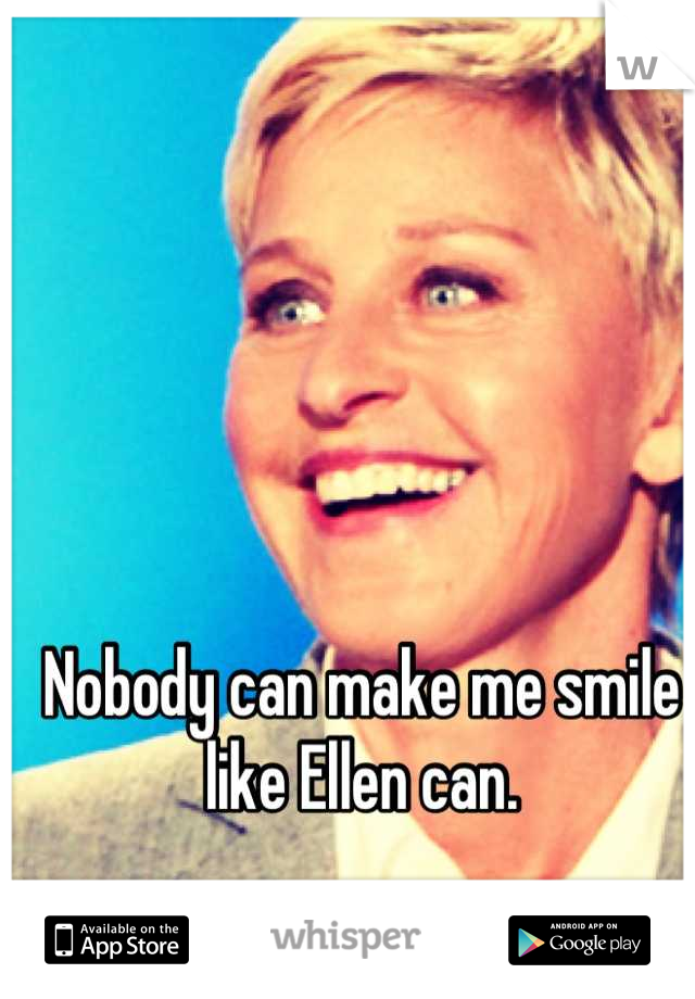Nobody can make me smile like Ellen can.