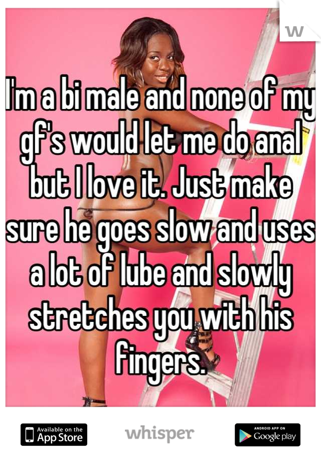 I'm a bi male and none of my gf's would let me do anal but I love it. Just make sure he goes slow and uses a lot of lube and slowly stretches you with his fingers.
