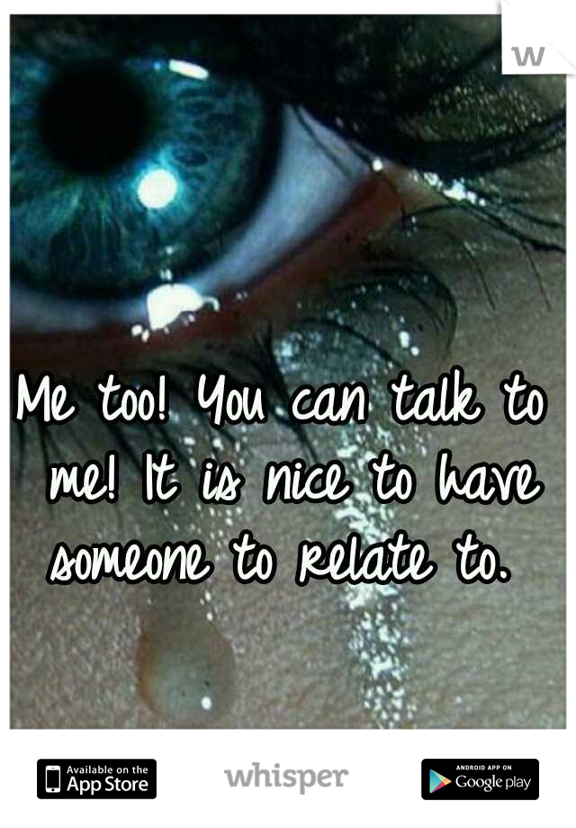 Me too! You can talk to me! It is nice to have someone to relate to. 