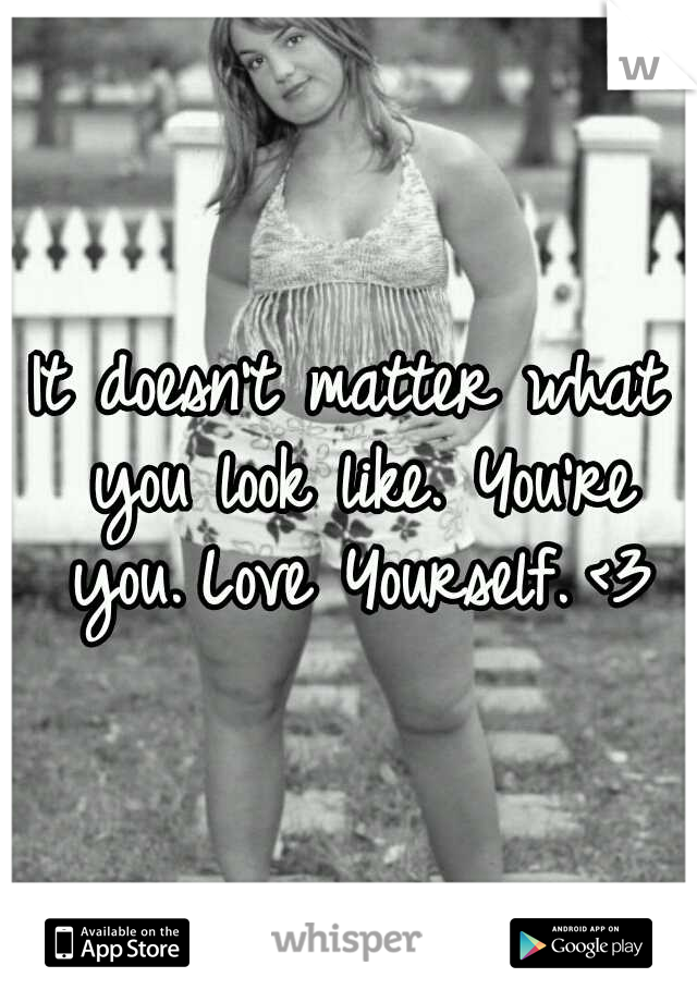 It doesn't matter what you look like. You're you.
Love Yourself.
<3