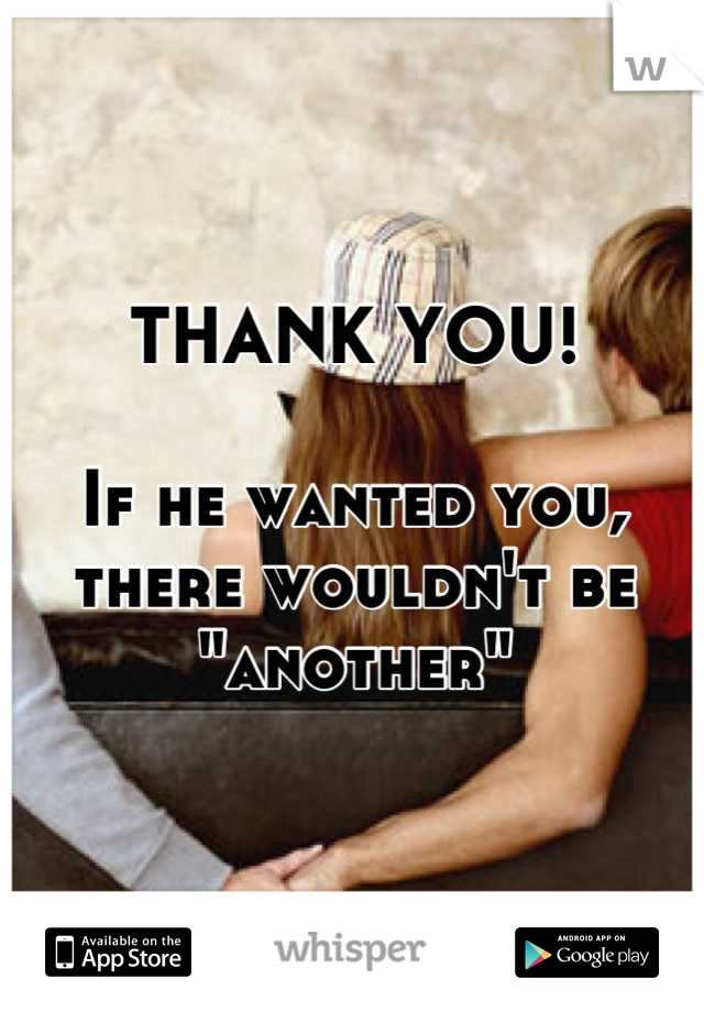 THANK YOU!

If he wanted you, there wouldn't be "another"
