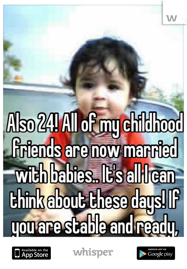 Also 24! All of my childhood friends are now married with babies.. It's all I can think about these days! If you are stable and ready, do it!! 