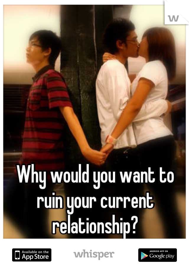 Why would you want to ruin your current relationship?