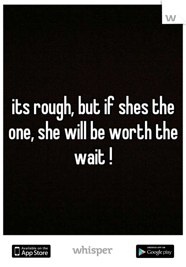 its rough, but if shes the one, she will be worth the wait !