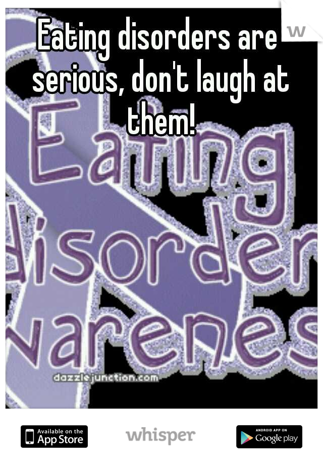 Eating disorders are serious, don't laugh at them!