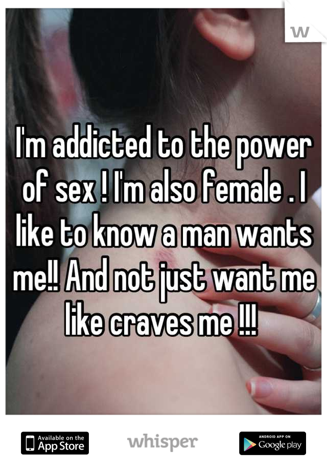 I'm addicted to the power of sex ! I'm also female . I like to know a man wants me!! And not just want me like craves me !!! 
