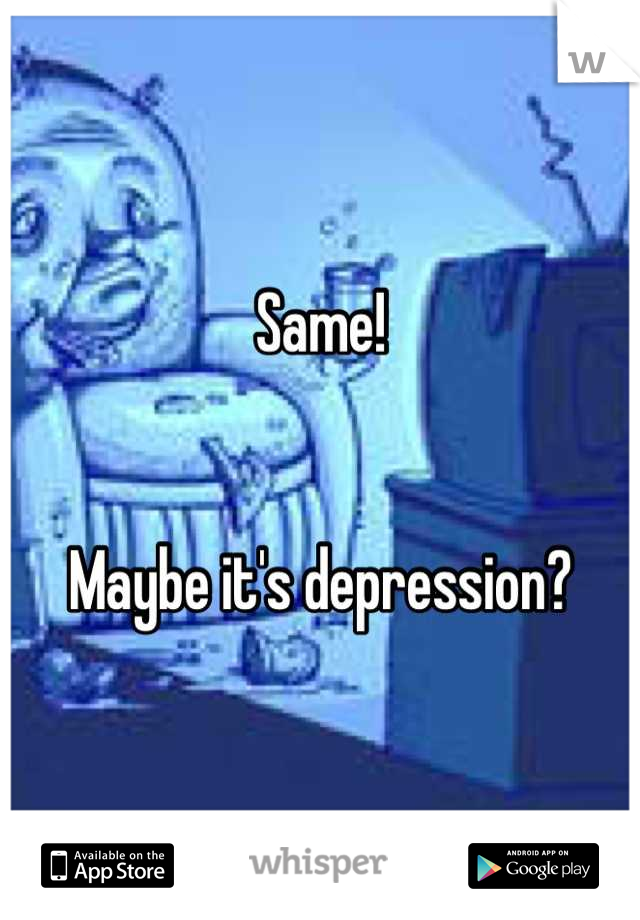 Same! 


Maybe it's depression?