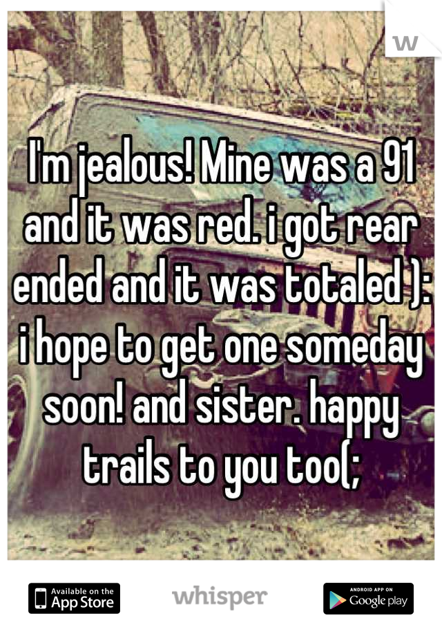 I'm jealous! Mine was a 91 and it was red. i got rear ended and it was totaled ): i hope to get one someday soon! and sister. happy trails to you too(;