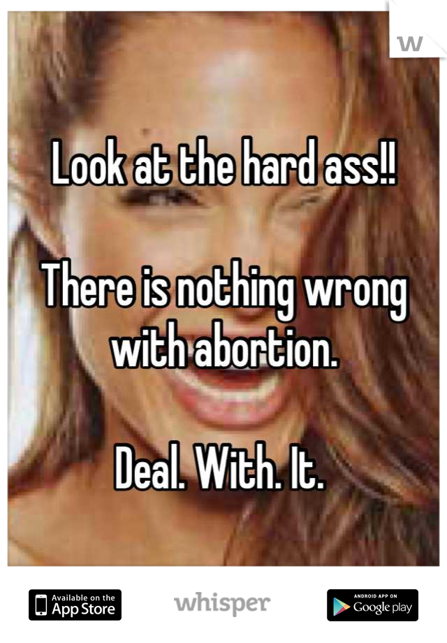 Look at the hard ass!!

There is nothing wrong with abortion. 

Deal. With. It. 