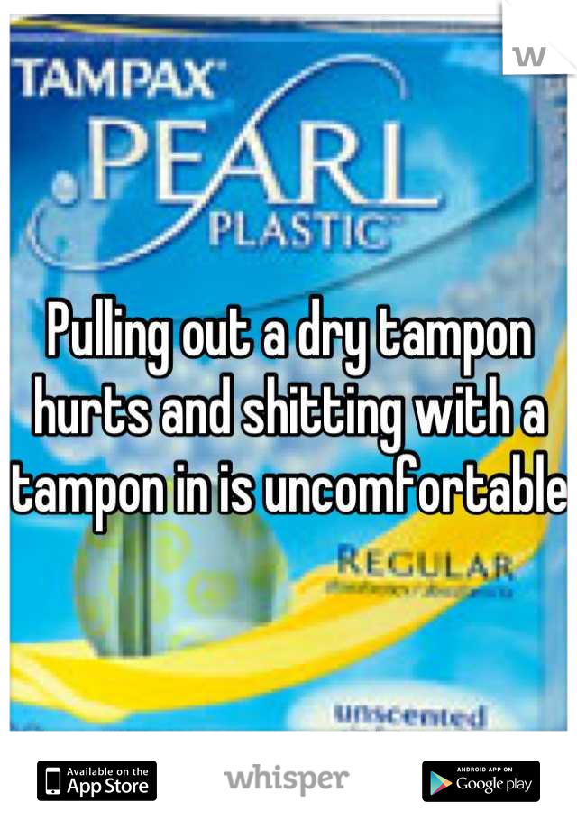Pulling out a dry tampon hurts and shitting with a tampon in is uncomfortable 