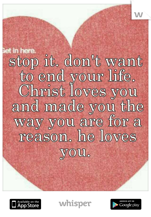 stop it. don't want to end your life. Christ loves you and made you the way you are for a reason. he loves you. 