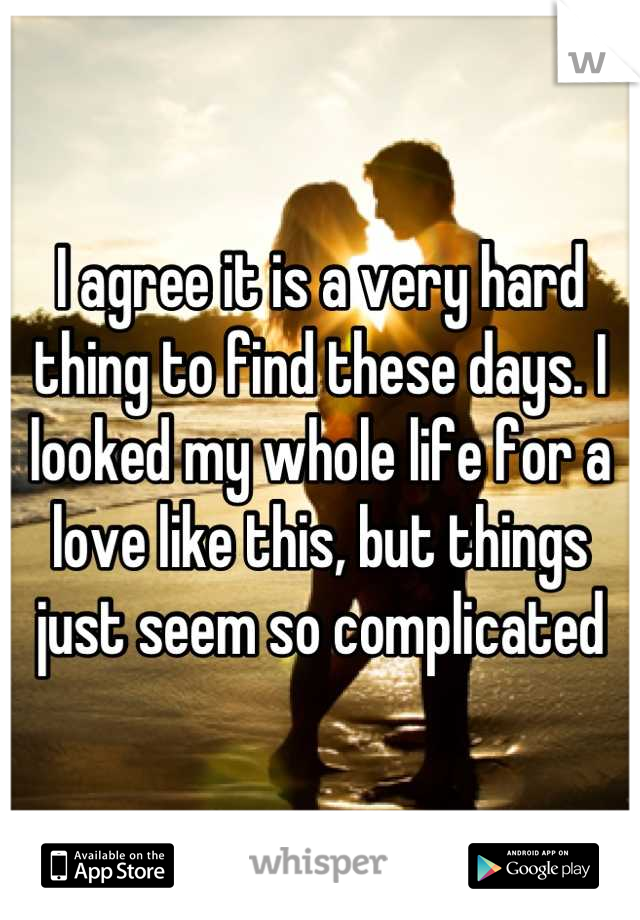 I agree it is a very hard thing to find these days. I looked my whole life for a love like this, but things just seem so complicated