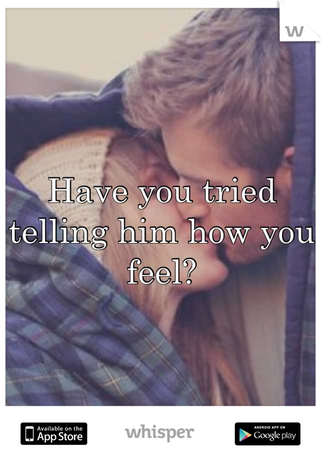 Have you tried telling him how you feel?