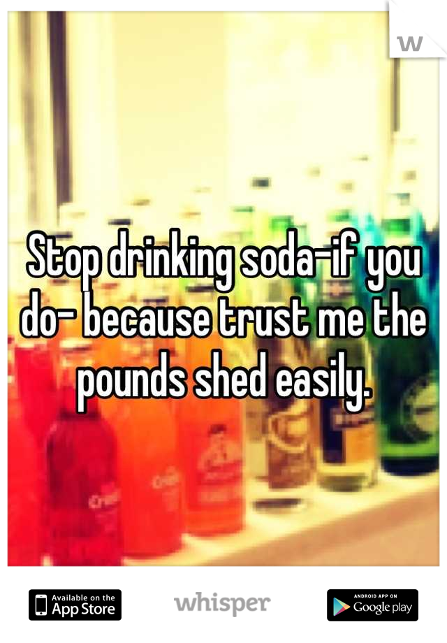 Stop drinking soda-if you do- because trust me the pounds shed easily.