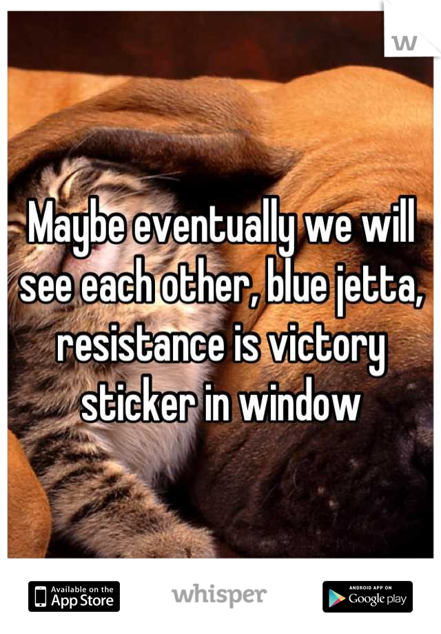 Maybe eventually we will see each other, blue jetta, resistance is victory sticker in window
