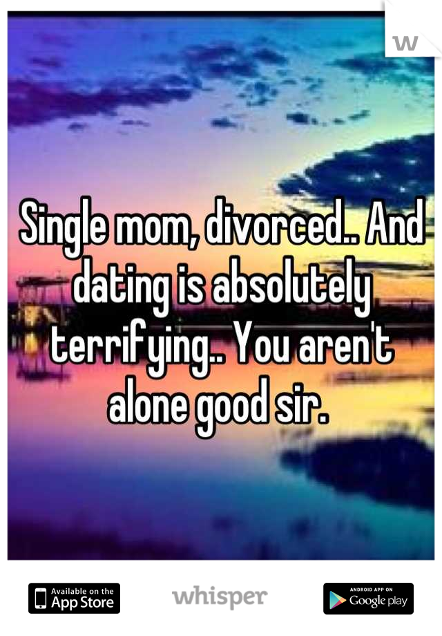 Single mom, divorced.. And dating is absolutely terrifying.. You aren't alone good sir. 