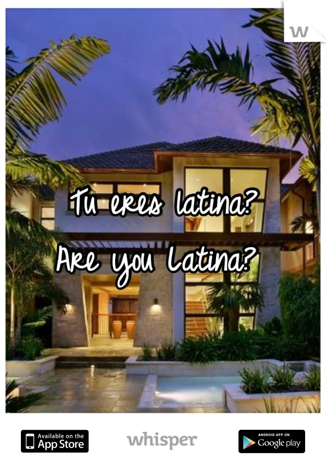 Tu eres latina? 
Are you Latina? 
