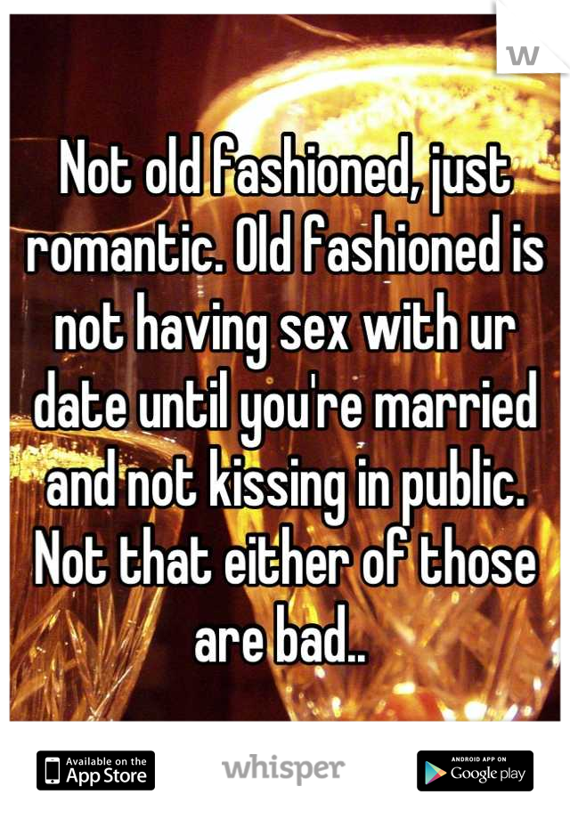 Not old fashioned, just romantic. Old fashioned is not having sex with ur date until you're married and not kissing in public. Not that either of those are bad.. 