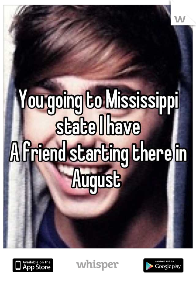 You going to Mississippi state I have
A friend starting there in August 