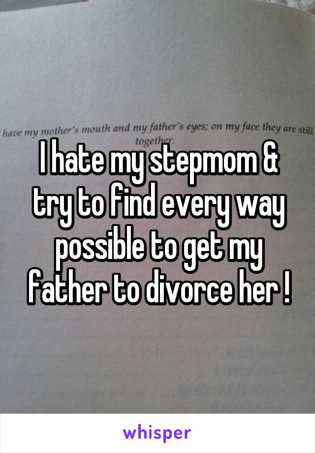 I hate my stepmom & try to find every way possible to get my father to divorce her !
