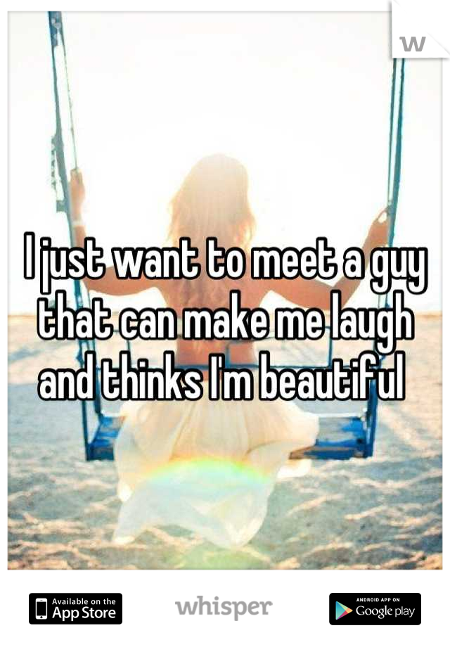 I just want to meet a guy that can make me laugh and thinks I'm beautiful 
