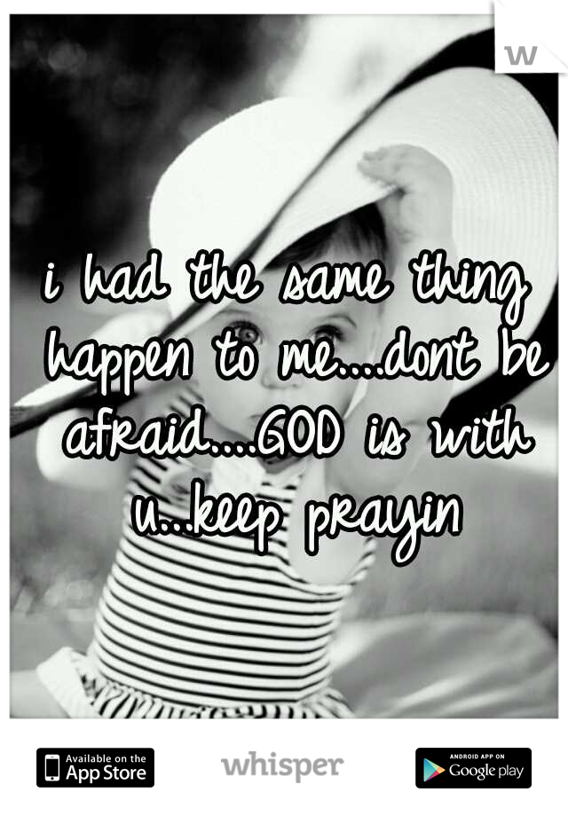 i had the same thing happen to me....dont be afraid....GOD is with u...keep prayin