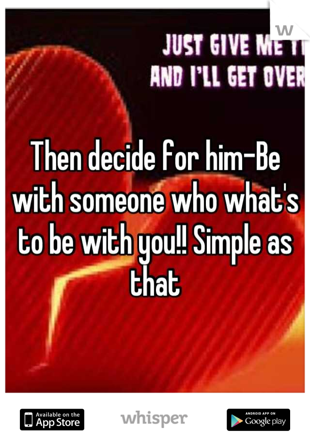 Then decide for him-Be with someone who what's to be with you!! Simple as that