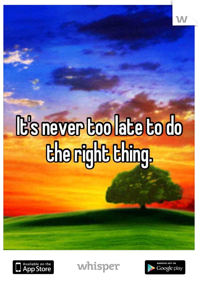 It's never too late to do the right thing.