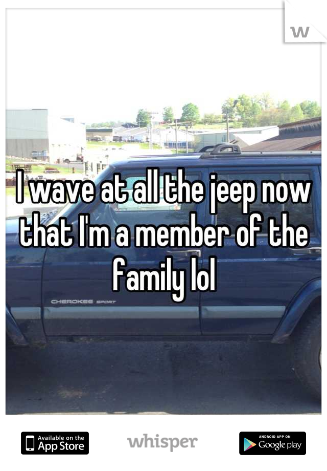 I wave at all the jeep now that I'm a member of the family lol