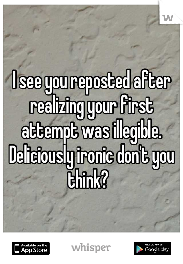 I see you reposted after realizing your first attempt was illegible.   Deliciously ironic don't you think?  
