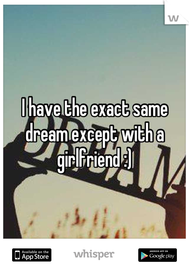 I have the exact same dream except with a girlfriend :)
