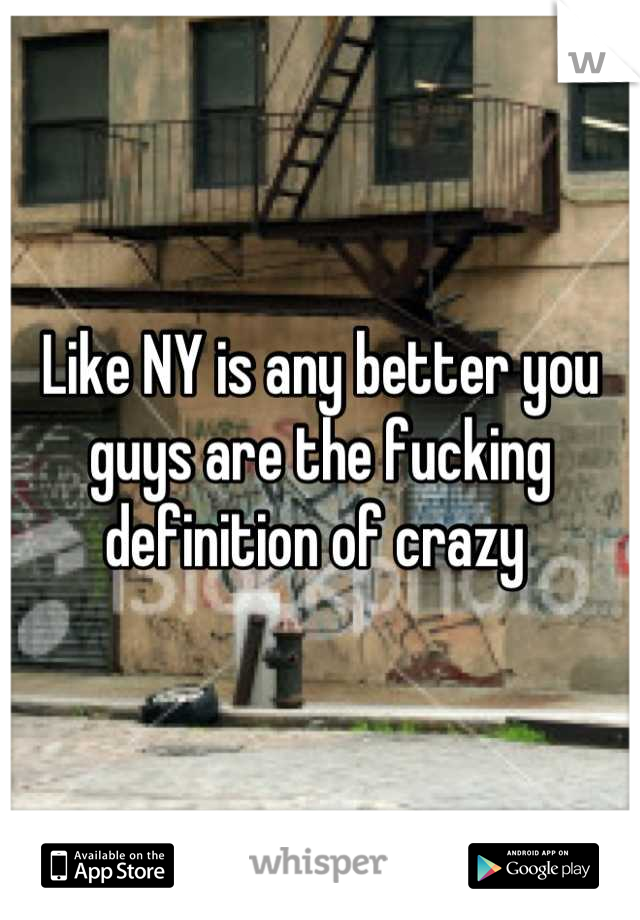 Like NY is any better you guys are the fucking definition of crazy 