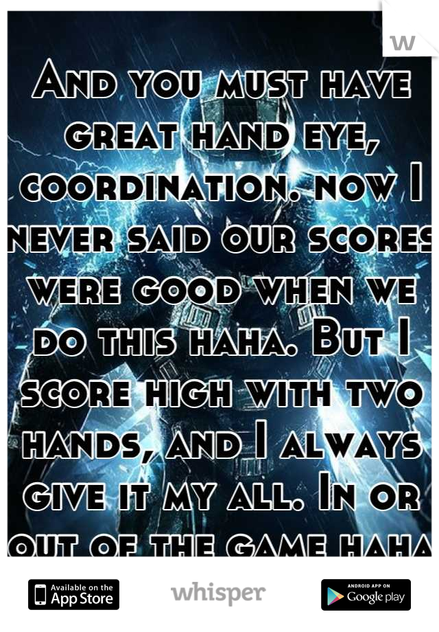 And you must have great hand eye, coordination. now I never said our scores were good when we do this haha. But I score high with two hands, and I always give it my all. In or out of the game haha