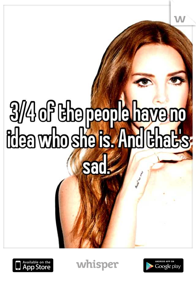 3/4 of the people have no idea who she is. And that's sad. 