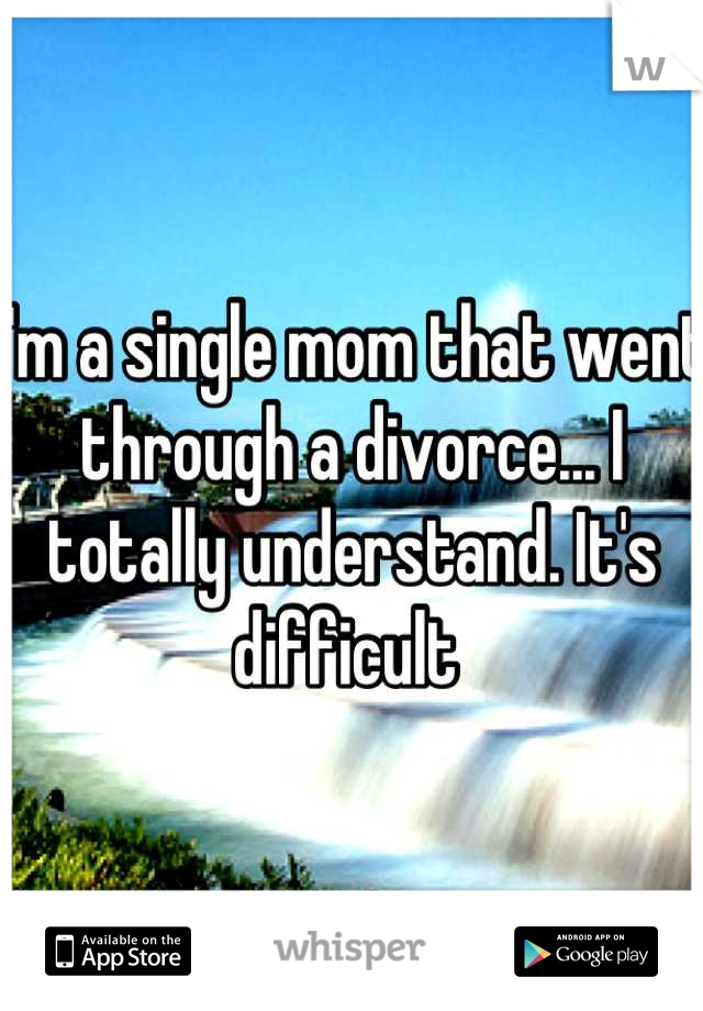 I'm a single mom that went through a divorce... I totally understand. It's difficult 
