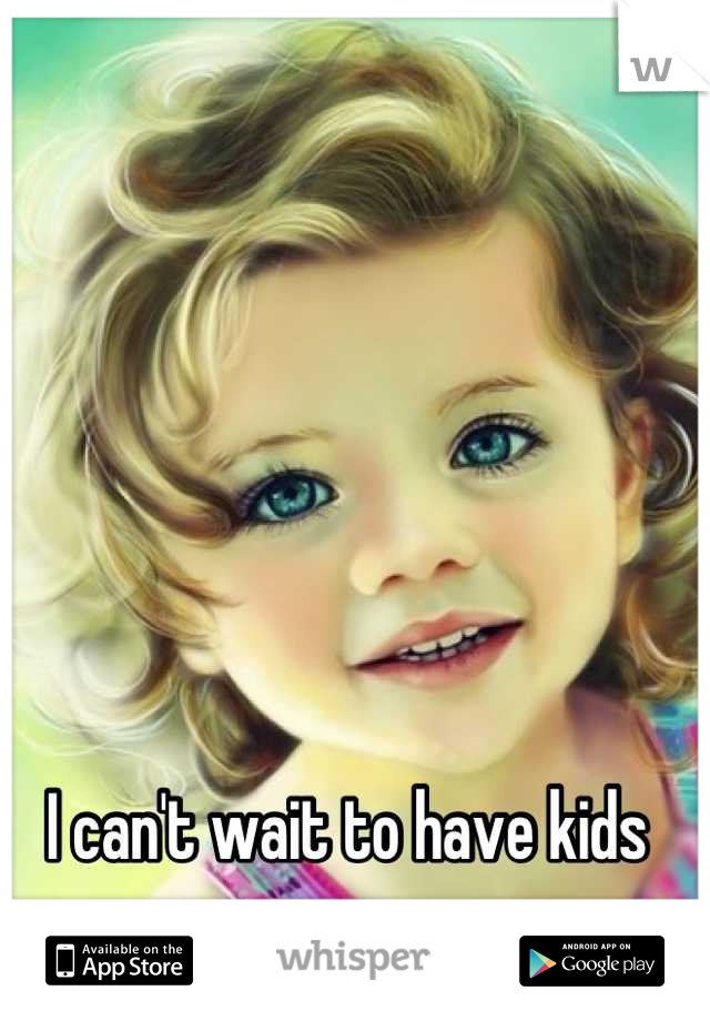 I can't wait to have kids 
