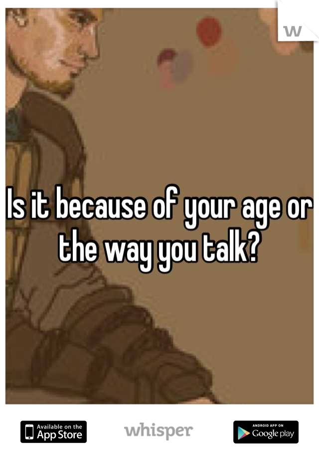 Is it because of your age or the way you talk?
