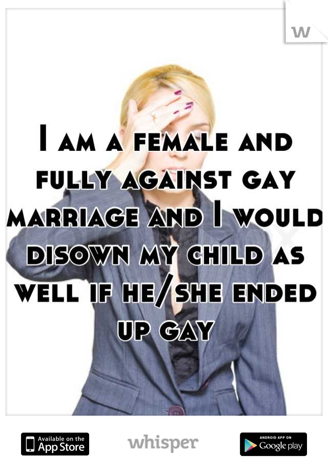 I am a female and fully against gay marriage and I would disown my child as well if he/she ended up gay